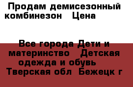 Продам демисезонный комбинезон › Цена ­ 2 000 - Все города Дети и материнство » Детская одежда и обувь   . Тверская обл.,Бежецк г.